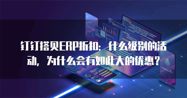 钉钉搭贝ERP折扣:什么级别的活动,为什么会有如此大的优惠?
