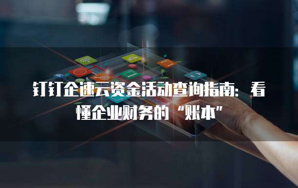 钉钉企速云资金活动查询指南：看懂企业财务的&ldquo;账本&rdquo;