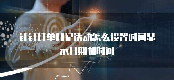 钉钉订单日记活动怎么设置时间显示日期和时间