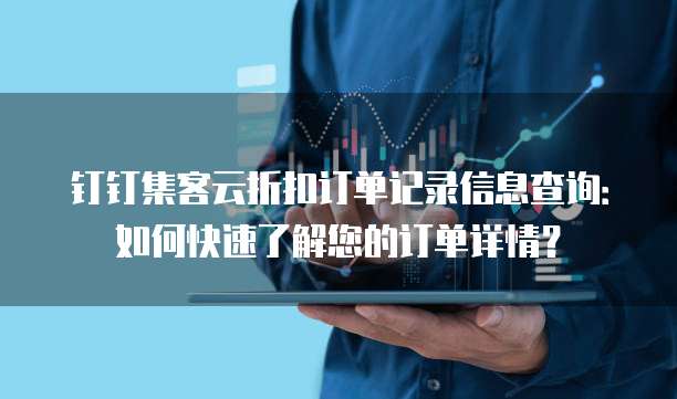 钉钉集客云折扣订单记录信息查询:如何快速了解您的订单详情?