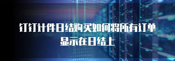 钉钉计件日结购买如何将所有订单显示在日结上