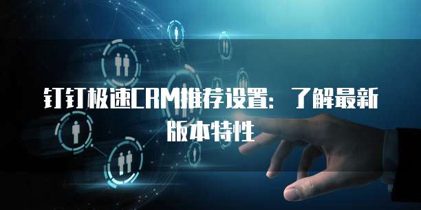 钉钉极速CRM推荐设置:了解最新版本特性