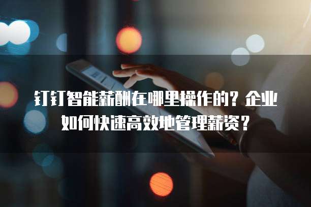 钉钉智能薪酬在哪里操作的?企业如何快速高效地管理薪资?