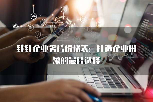 钉钉企业名片价格表:打造企业形象的最佳选择