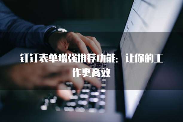 钉钉表单增强推荐功能:让你的工作更高效