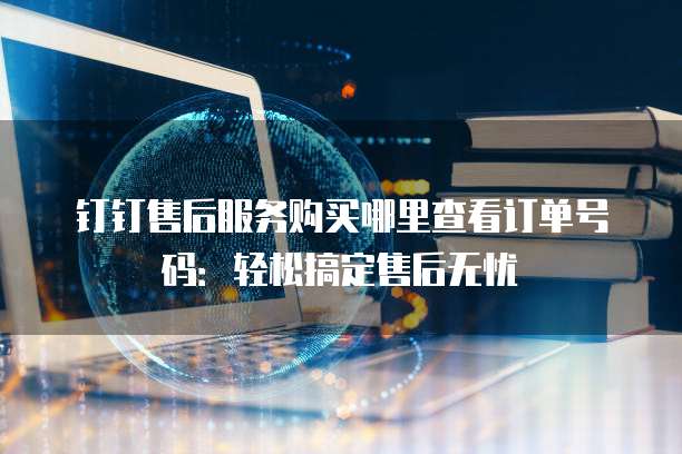 钉钉售后服务购买哪里查看订单号码:轻松搞定售后无忧