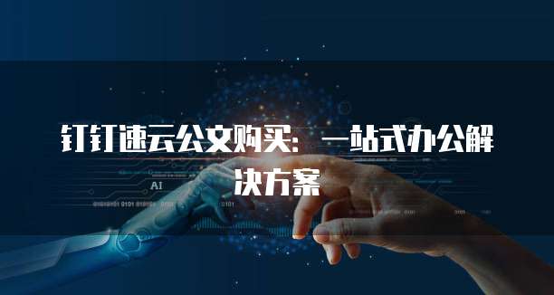 钉钉速云公文购买:一站式办公解决方案