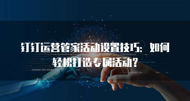钉钉运营管家活动设置技巧:如何轻松打造专属活动?