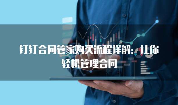 钉钉合同管家购买流程详解:让你轻松管理合同