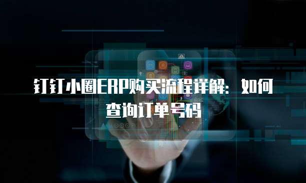 钉钉小圈ERP购买流程详解:如何查询订单号码