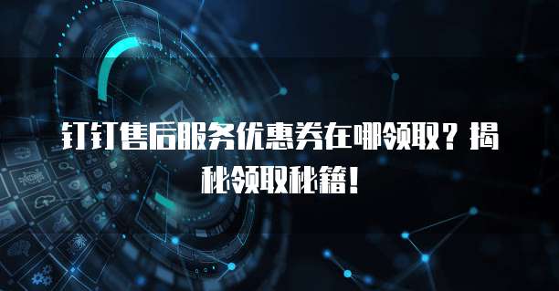 钉钉售后服务优惠券在哪领取?揭秘领取秘籍!