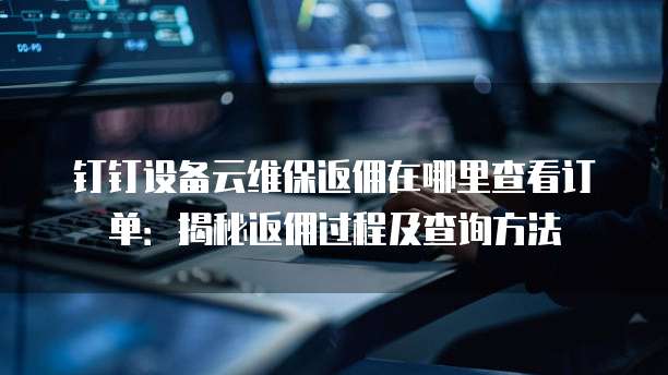 钉钉设备云维保返佣在哪里查看订单:揭秘返佣过程及查询方法