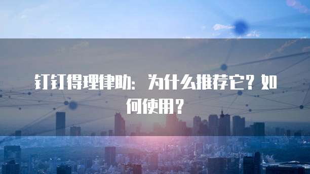 钉钉得理律助:为什么推荐它?如何使用?
