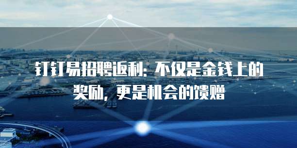 钉钉易招聘返利: 不仅是金钱上的奖励, 更是机会的馈赠