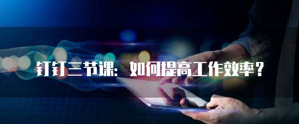 钉钉三节课:如何提高工作效率?