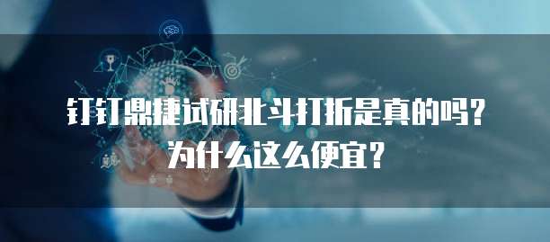 钉钉鼎捷试研北斗打折是真的吗?为什么这么便宜?