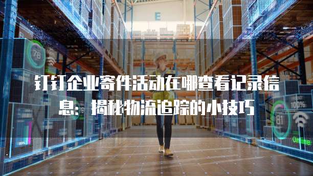 钉钉企业寄件活动在哪查看记录信息：揭秘物流追踪的小技巧