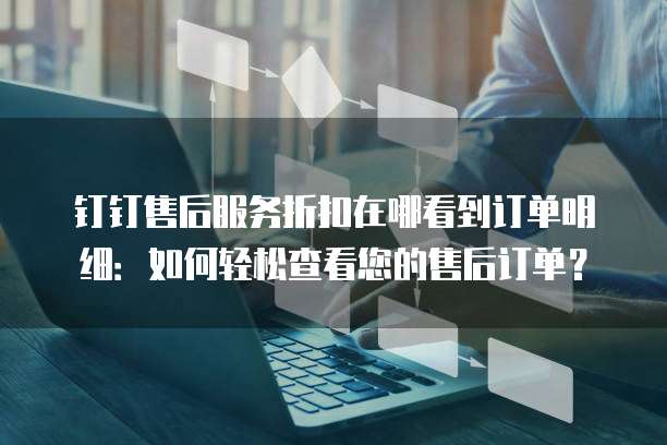 钉钉售后服务折扣在哪看到订单明细:如何轻松查看您的售后订单?