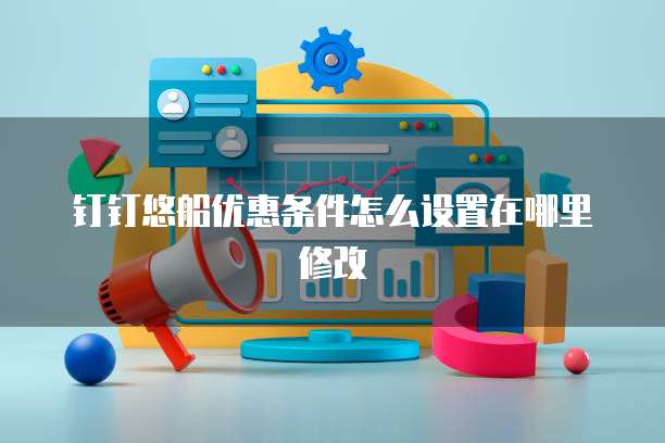 钉钉悠船优惠条件怎么设置在哪里修改