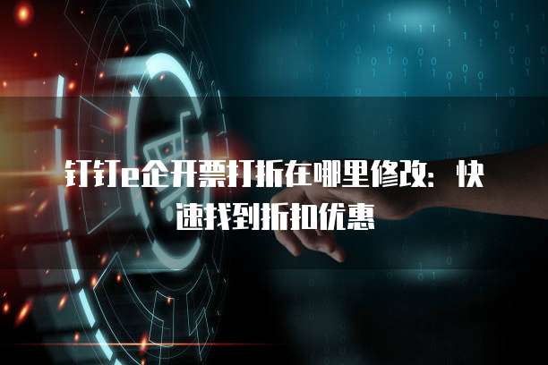 钉钉e企开票打折在哪里修改:快速找到折扣优惠