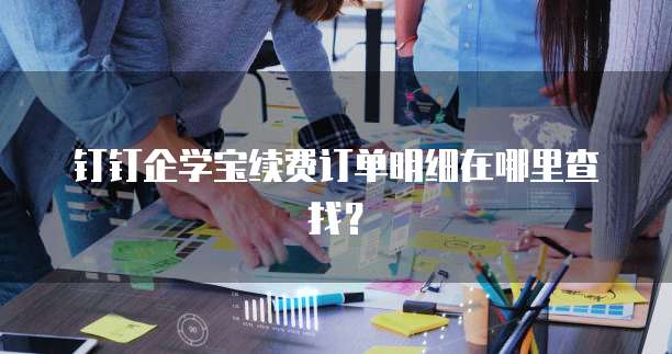 钉钉企学宝续费订单明细在哪里查找?