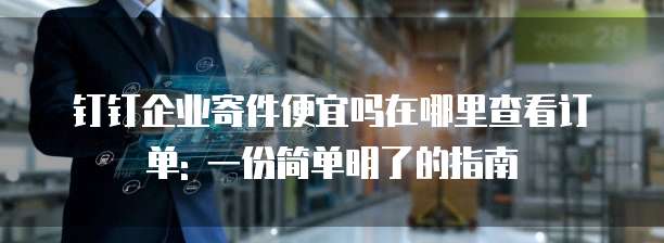 钉钉企业寄件便宜吗在哪里查看订单: 一份简单明了的指南