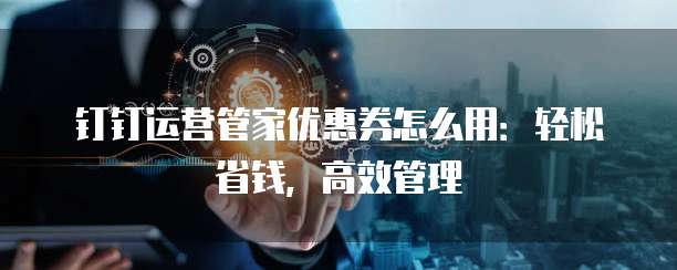 钉钉运营管家优惠券怎么用:轻松省钱,高效管理