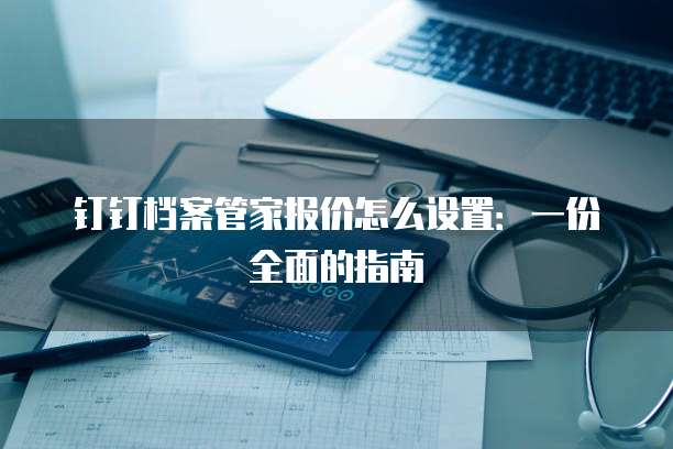 钉钉档案管家报价怎么设置:一份全面的指南