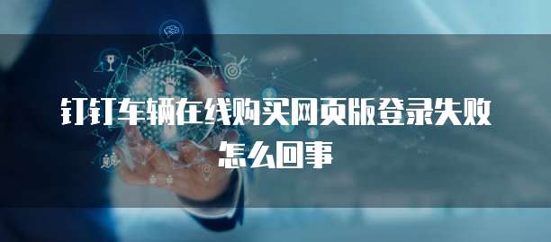 钉钉车辆在线购买网页版登录失败怎么回事
