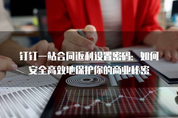 钉钉一站合同返利设置密码:如何安全高效地保护你的商业秘密