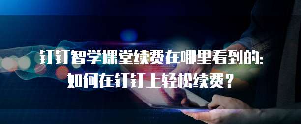 钉钉智学课堂续费在哪里看到的:如何在钉钉上轻松续费?