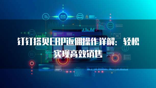 钉钉搭贝ERP返佣操作详解：轻松实现高效销售