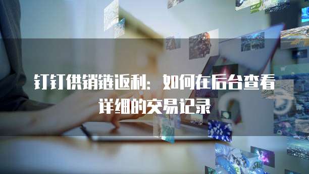 钉钉供销链返利：如何在后台查看详细的交易记录