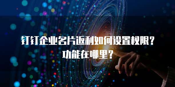 钉钉企业名片返利如何设置权限?功能在哪里?