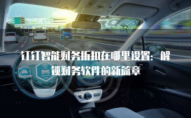 钉钉智能财务折扣在哪里设置:解锁财务软件的新篇章