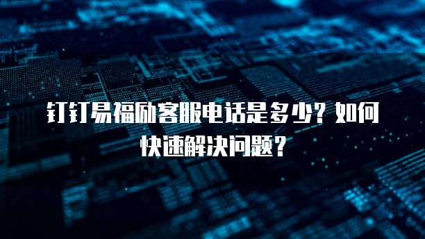 钉钉易福励客服电话是多少?如何快速解决问题?