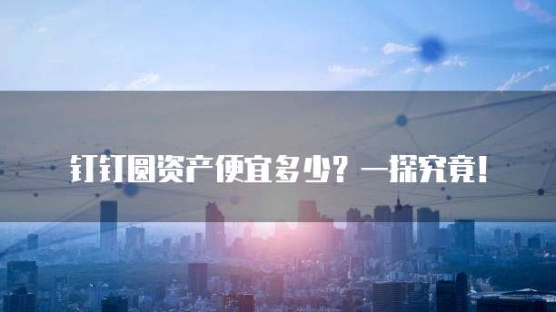 钉钉圆资产便宜多少?一探究竟!
