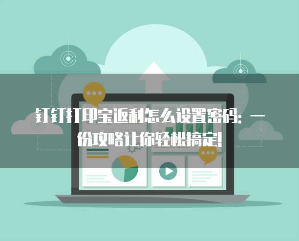 钉钉打印宝返利怎么设置密码: 一份攻略让你轻松搞定!