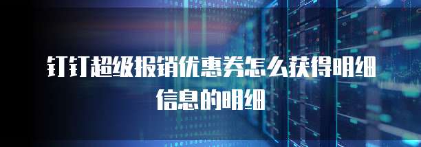钉钉超级报销优惠券怎么获得明细信息的明细