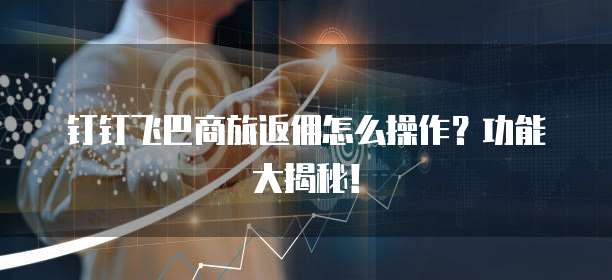 钉钉飞巴商旅返佣怎么操作?功能大揭秘!