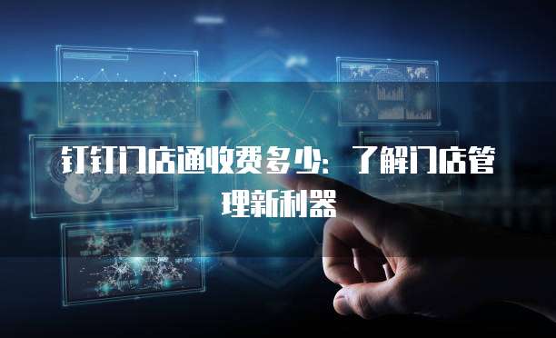 钉钉门店通收费多少:了解门店管理新利器
