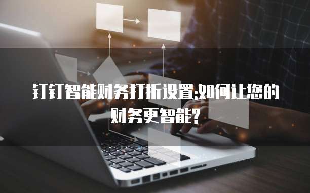 钉钉智能财务打折设置:如何让您的财务更智能?