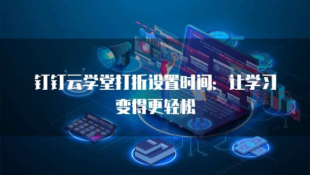 钉钉云学堂打折设置时间：让学习变得更轻松