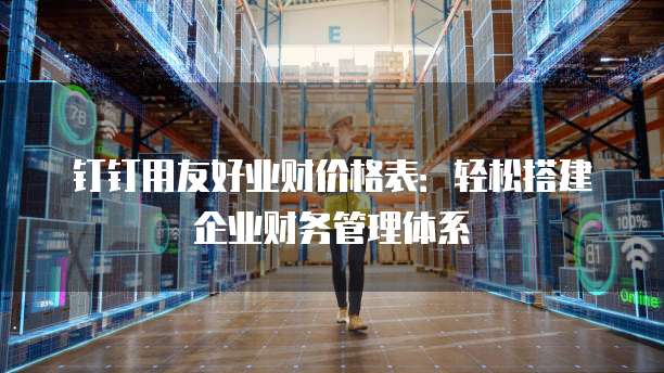 钉钉用友好业财价格表:轻松搭建企业财务管理体系
