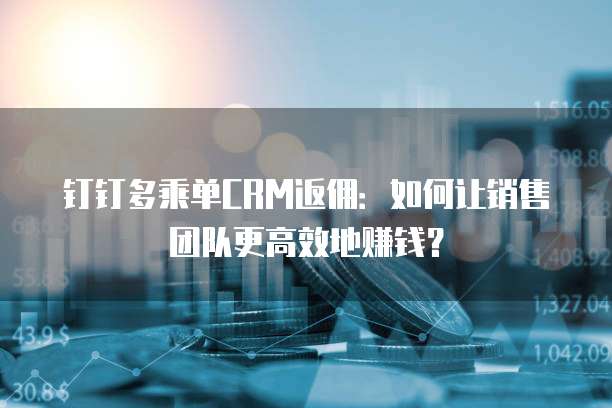 钉钉多乘单CRM返佣:如何让销售团队更高效地赚钱?
