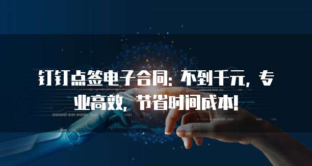 钉钉点签电子合同: 不到千元, 专业高效, 节省时间成本!