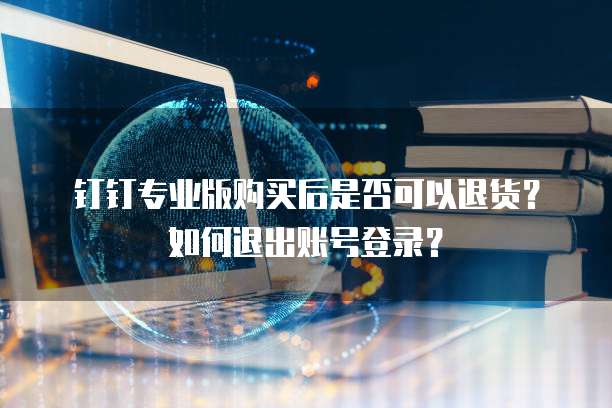 钉钉专业版购买后是否可以退货？如何退出账号登录？