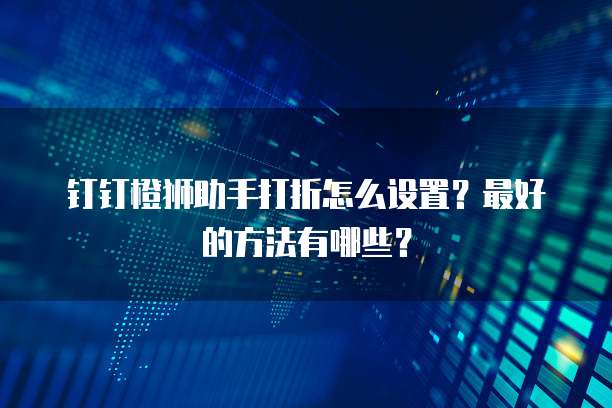 钉钉橙狮助手打折怎么设置?最好的方法有哪些?