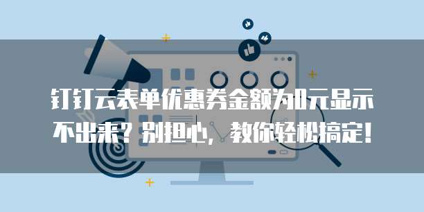钉钉云表单优惠券金额为0元显示不出来?别担心,教你轻松搞定!