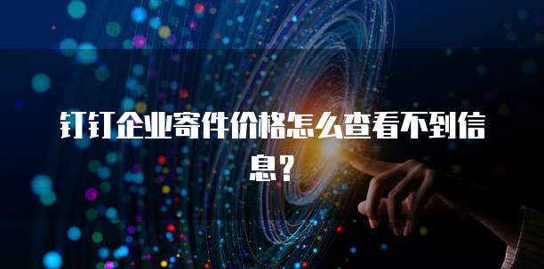 钉钉企业寄件价格怎么查看不到信息?